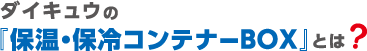 ダイキュウの『保温・保冷コンテナーBOX』とは？